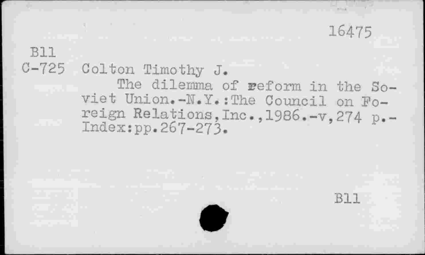 ﻿16475
Bll C-725
Colton Timothy J.
The dilemma of reform in viet Union.-N.Y.: The Council reign Relations,Inc.,1986.-v Index:pp.267-273.
the So on Fo-274 p.
Bll